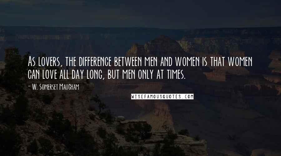 W. Somerset Maugham Quotes: As lovers, the difference between men and women is that women can love all day long, but men only at times.