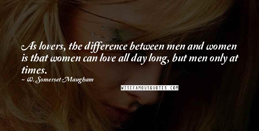 W. Somerset Maugham Quotes: As lovers, the difference between men and women is that women can love all day long, but men only at times.