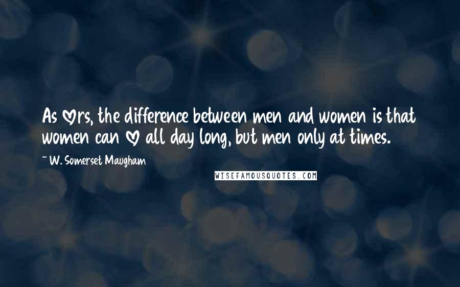 W. Somerset Maugham Quotes: As lovers, the difference between men and women is that women can love all day long, but men only at times.