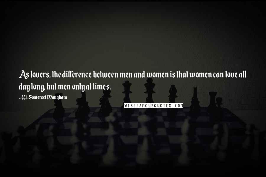 W. Somerset Maugham Quotes: As lovers, the difference between men and women is that women can love all day long, but men only at times.