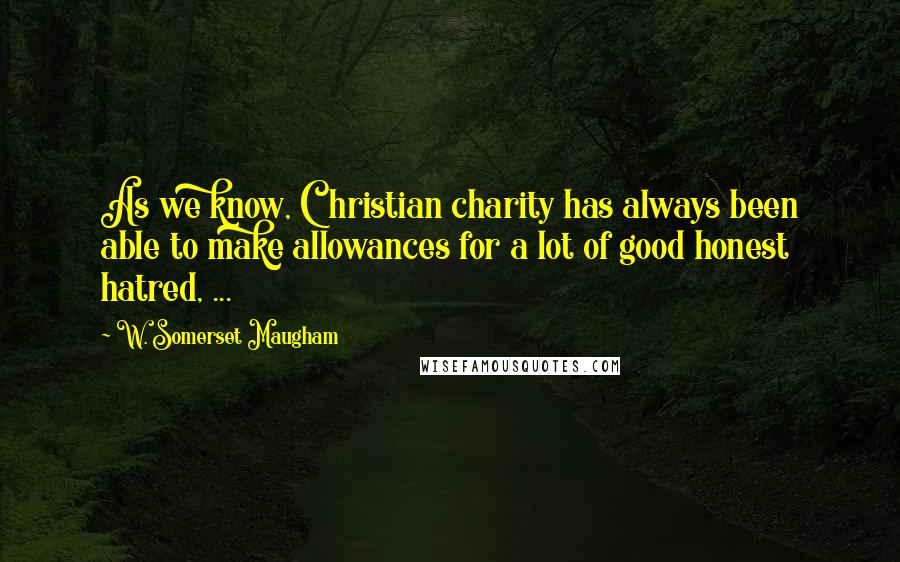 W. Somerset Maugham Quotes: As we know, Christian charity has always been able to make allowances for a lot of good honest hatred, ...