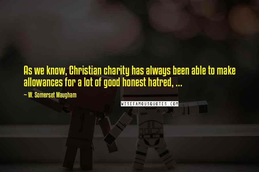 W. Somerset Maugham Quotes: As we know, Christian charity has always been able to make allowances for a lot of good honest hatred, ...
