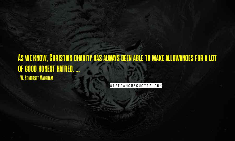 W. Somerset Maugham Quotes: As we know, Christian charity has always been able to make allowances for a lot of good honest hatred, ...