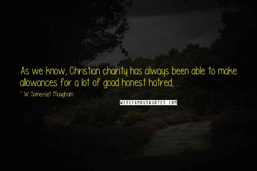 W. Somerset Maugham Quotes: As we know, Christian charity has always been able to make allowances for a lot of good honest hatred, ...