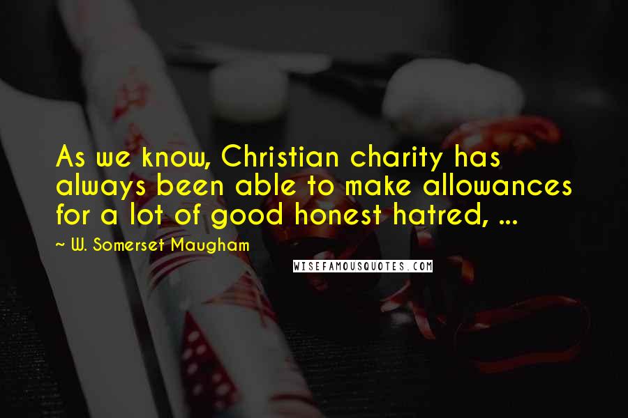W. Somerset Maugham Quotes: As we know, Christian charity has always been able to make allowances for a lot of good honest hatred, ...