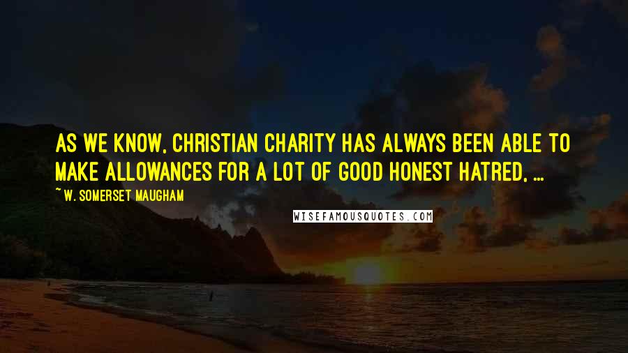 W. Somerset Maugham Quotes: As we know, Christian charity has always been able to make allowances for a lot of good honest hatred, ...