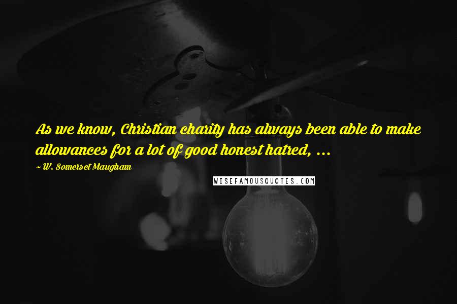 W. Somerset Maugham Quotes: As we know, Christian charity has always been able to make allowances for a lot of good honest hatred, ...