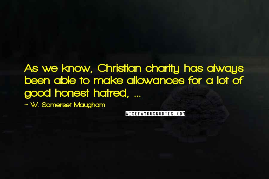 W. Somerset Maugham Quotes: As we know, Christian charity has always been able to make allowances for a lot of good honest hatred, ...