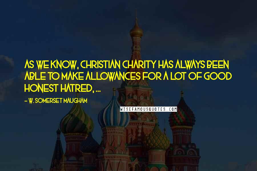 W. Somerset Maugham Quotes: As we know, Christian charity has always been able to make allowances for a lot of good honest hatred, ...