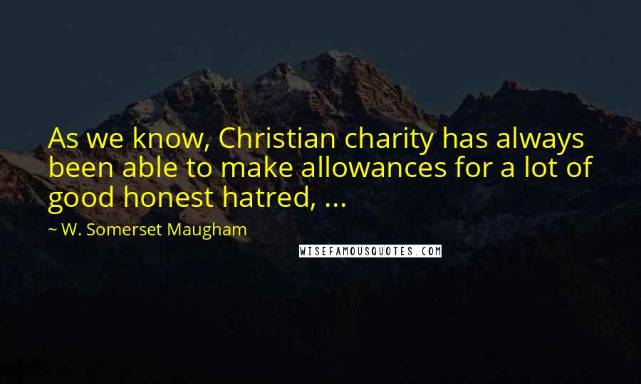 W. Somerset Maugham Quotes: As we know, Christian charity has always been able to make allowances for a lot of good honest hatred, ...