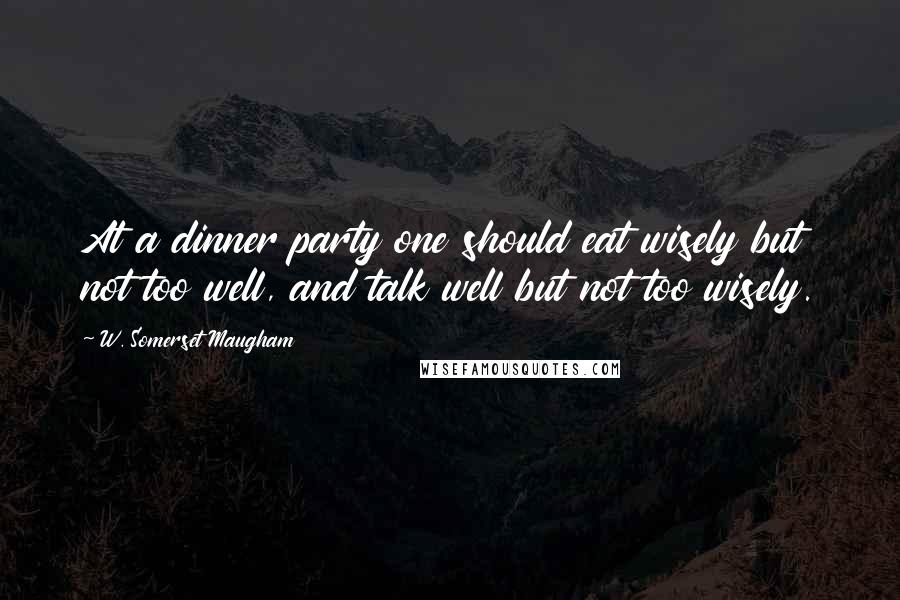 W. Somerset Maugham Quotes: At a dinner party one should eat wisely but not too well, and talk well but not too wisely.
