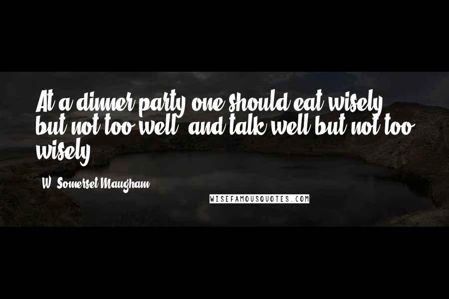 W. Somerset Maugham Quotes: At a dinner party one should eat wisely but not too well, and talk well but not too wisely.