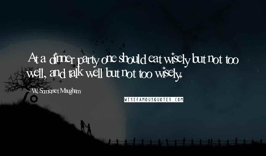 W. Somerset Maugham Quotes: At a dinner party one should eat wisely but not too well, and talk well but not too wisely.