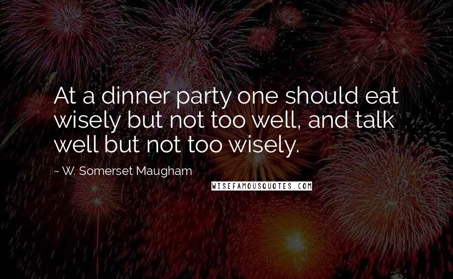 W. Somerset Maugham Quotes: At a dinner party one should eat wisely but not too well, and talk well but not too wisely.