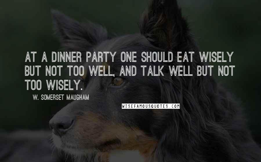 W. Somerset Maugham Quotes: At a dinner party one should eat wisely but not too well, and talk well but not too wisely.