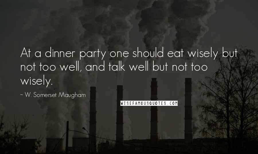 W. Somerset Maugham Quotes: At a dinner party one should eat wisely but not too well, and talk well but not too wisely.