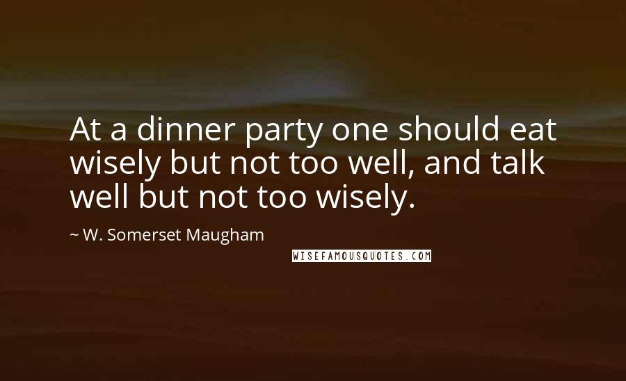 W. Somerset Maugham Quotes: At a dinner party one should eat wisely but not too well, and talk well but not too wisely.