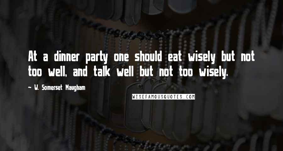W. Somerset Maugham Quotes: At a dinner party one should eat wisely but not too well, and talk well but not too wisely.