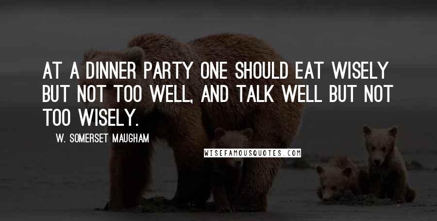 W. Somerset Maugham Quotes: At a dinner party one should eat wisely but not too well, and talk well but not too wisely.
