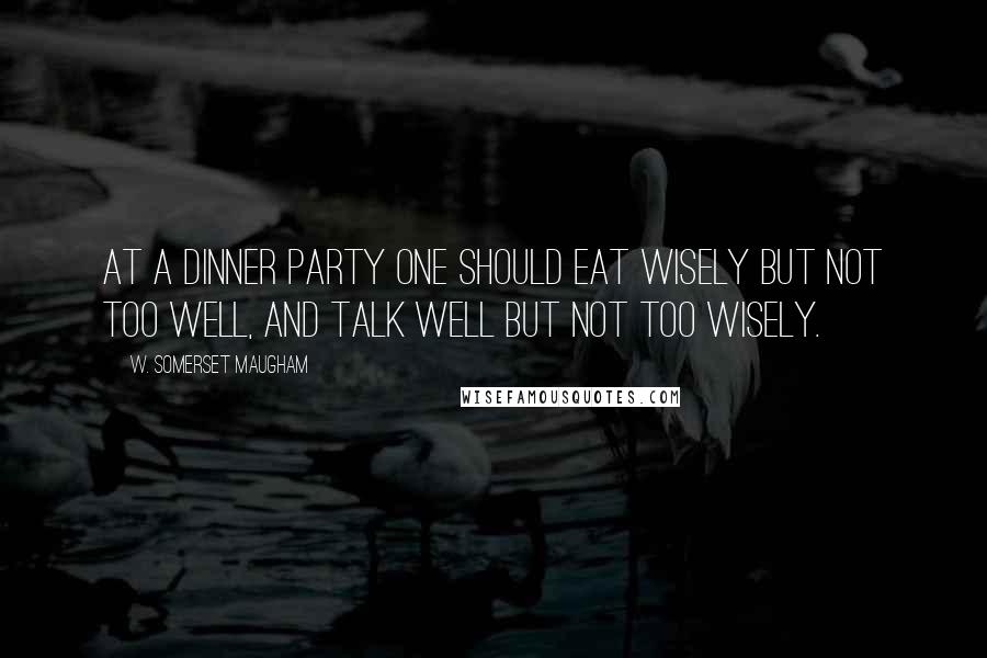 W. Somerset Maugham Quotes: At a dinner party one should eat wisely but not too well, and talk well but not too wisely.