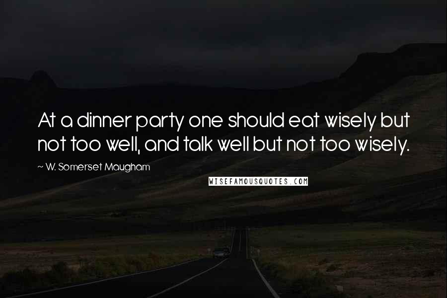 W. Somerset Maugham Quotes: At a dinner party one should eat wisely but not too well, and talk well but not too wisely.