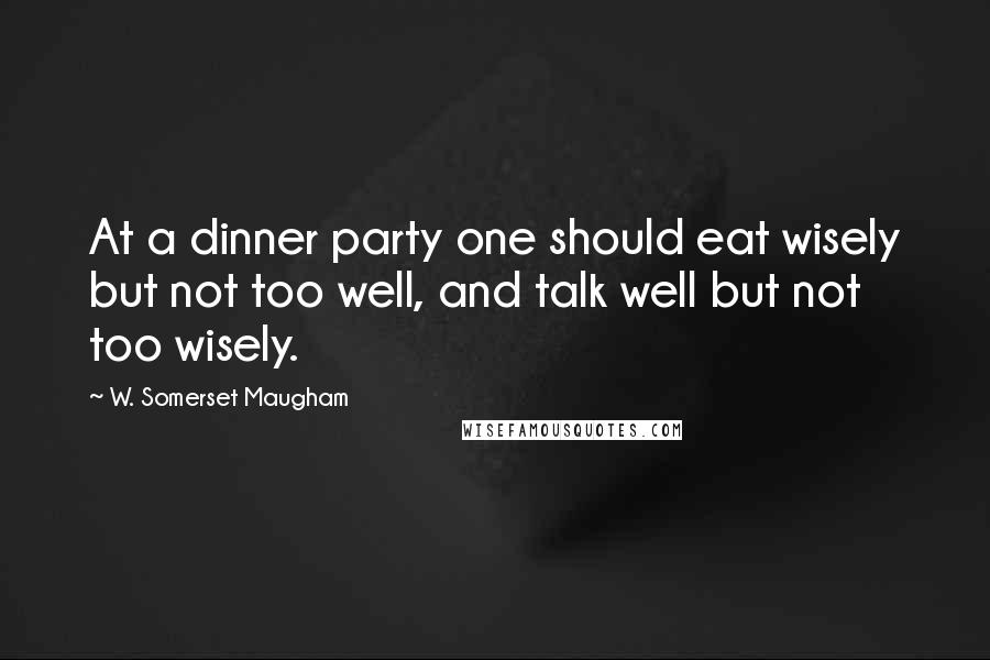 W. Somerset Maugham Quotes: At a dinner party one should eat wisely but not too well, and talk well but not too wisely.