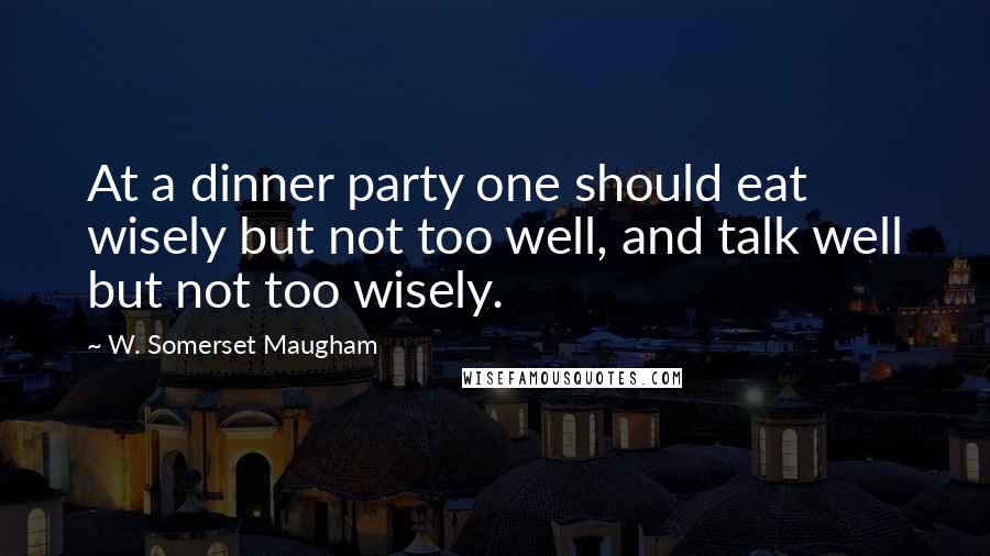 W. Somerset Maugham Quotes: At a dinner party one should eat wisely but not too well, and talk well but not too wisely.