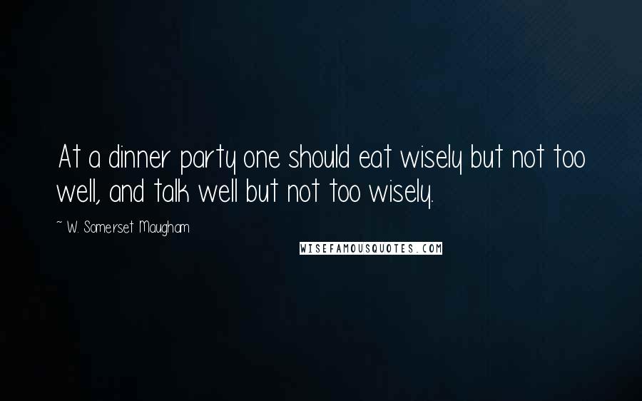 W. Somerset Maugham Quotes: At a dinner party one should eat wisely but not too well, and talk well but not too wisely.