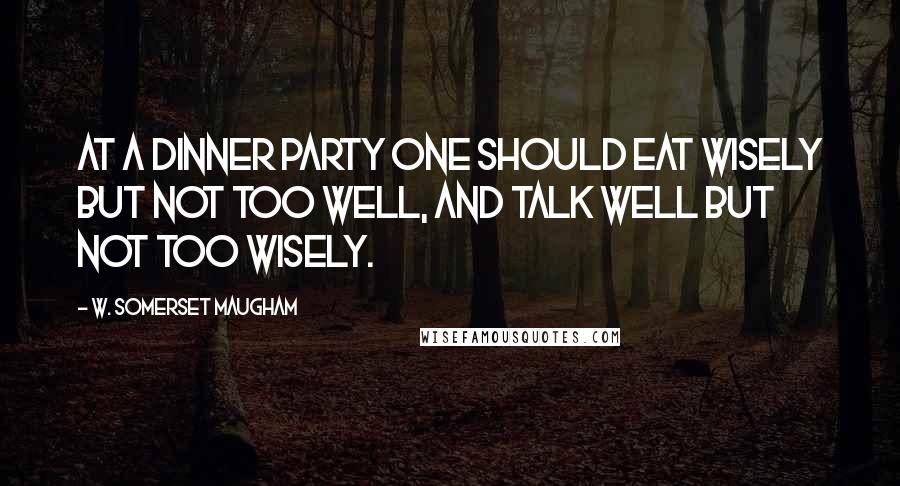 W. Somerset Maugham Quotes: At a dinner party one should eat wisely but not too well, and talk well but not too wisely.