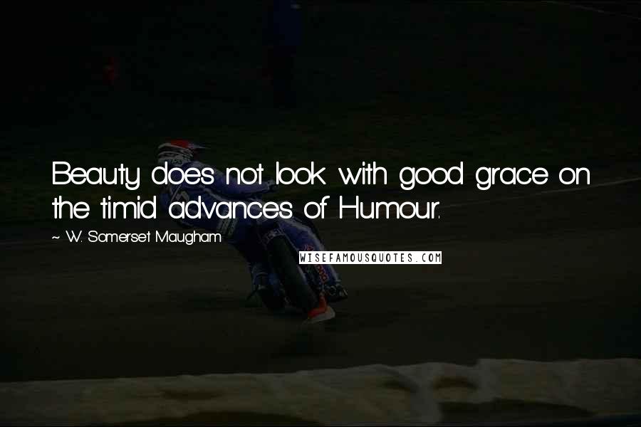 W. Somerset Maugham Quotes: Beauty does not look with good grace on the timid advances of Humour.