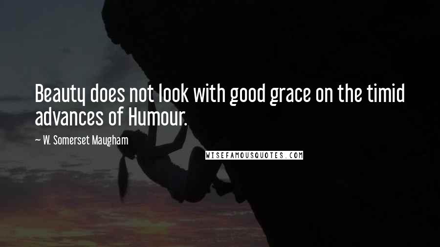 W. Somerset Maugham Quotes: Beauty does not look with good grace on the timid advances of Humour.