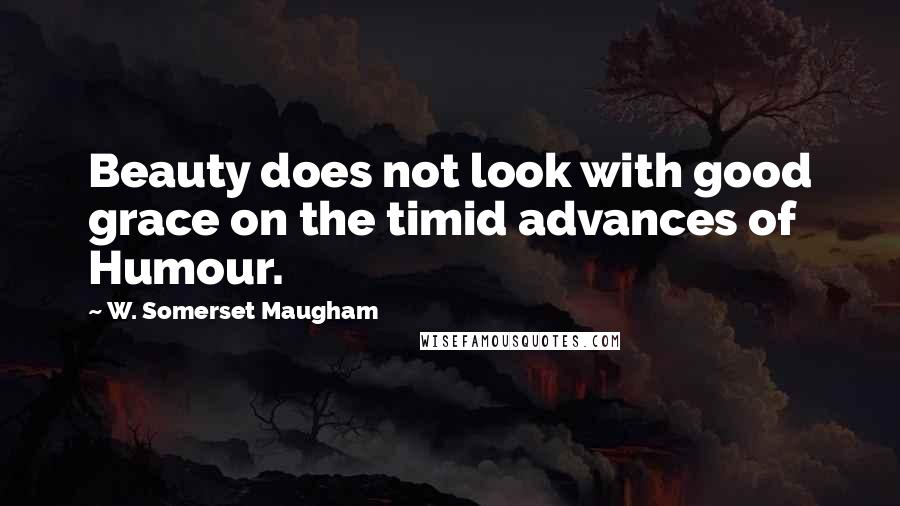 W. Somerset Maugham Quotes: Beauty does not look with good grace on the timid advances of Humour.