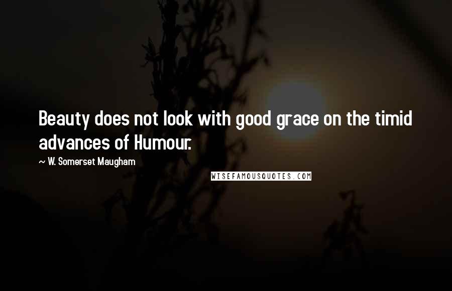 W. Somerset Maugham Quotes: Beauty does not look with good grace on the timid advances of Humour.