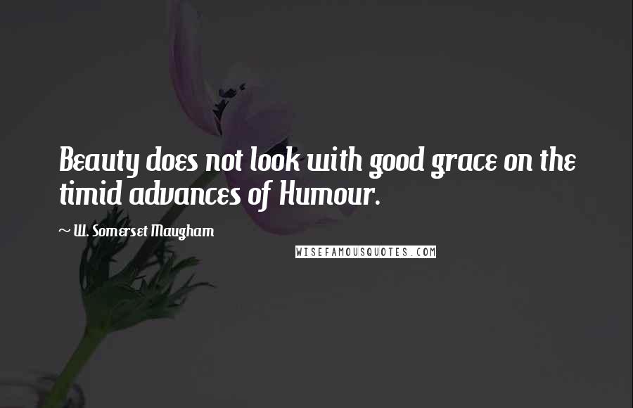 W. Somerset Maugham Quotes: Beauty does not look with good grace on the timid advances of Humour.