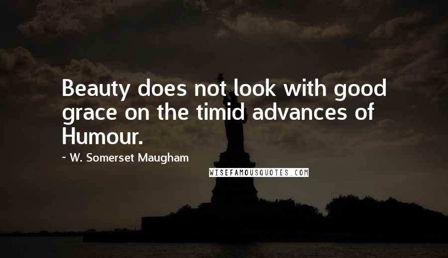 W. Somerset Maugham Quotes: Beauty does not look with good grace on the timid advances of Humour.