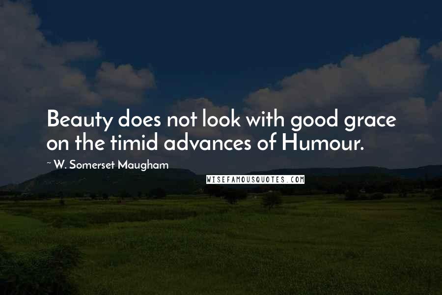 W. Somerset Maugham Quotes: Beauty does not look with good grace on the timid advances of Humour.