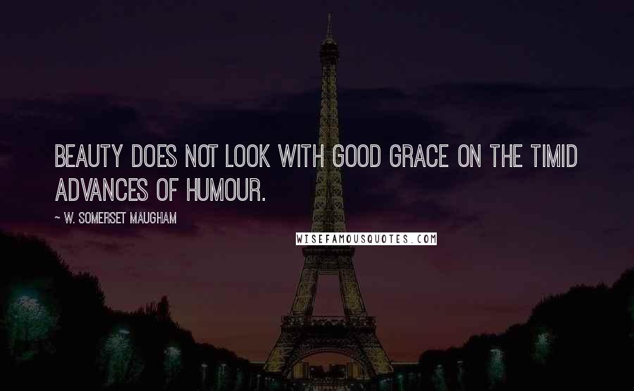 W. Somerset Maugham Quotes: Beauty does not look with good grace on the timid advances of Humour.