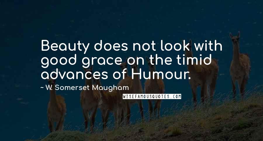 W. Somerset Maugham Quotes: Beauty does not look with good grace on the timid advances of Humour.