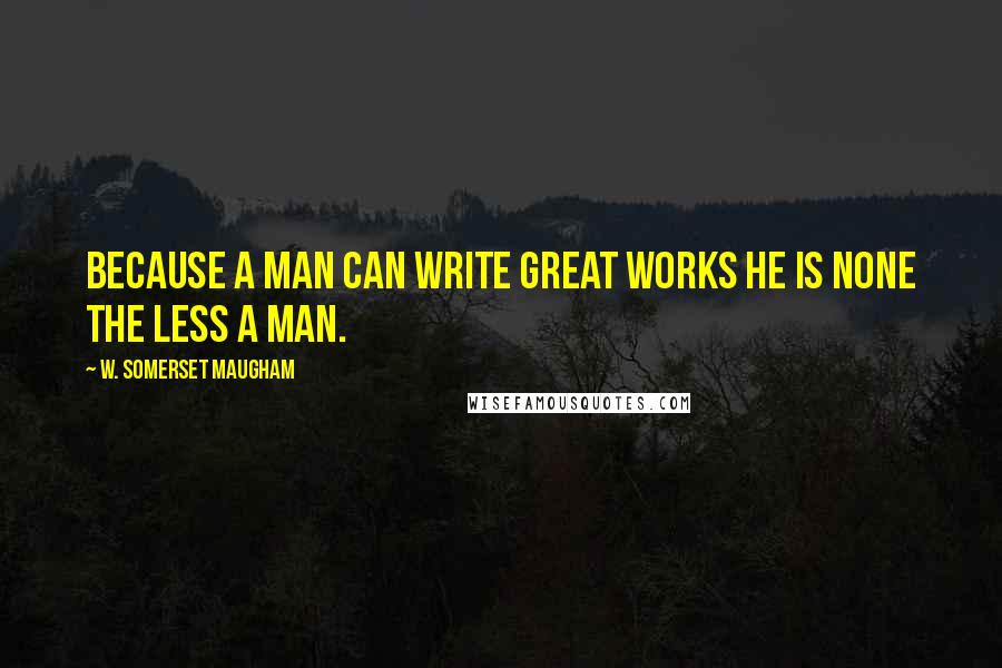 W. Somerset Maugham Quotes: Because a man can write great works he is none the less a man.