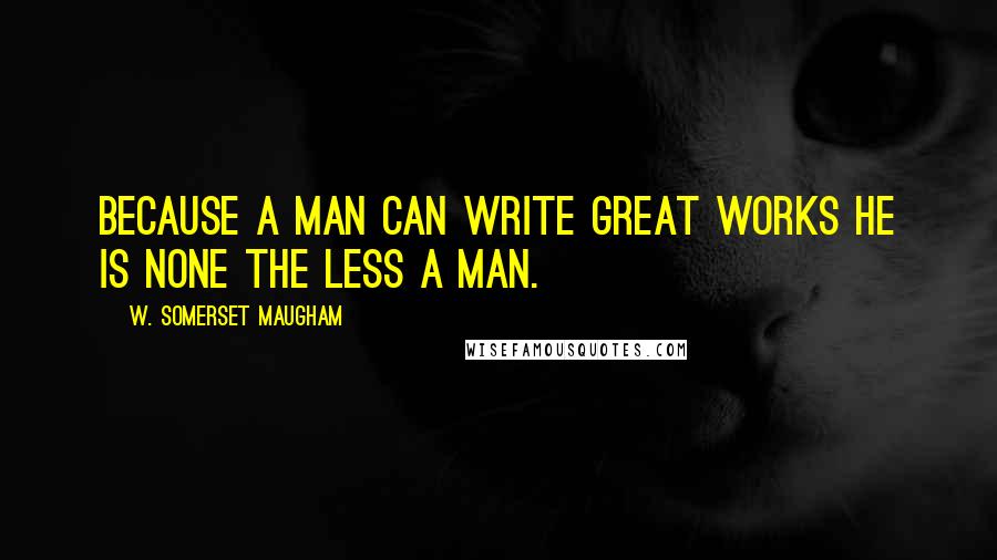 W. Somerset Maugham Quotes: Because a man can write great works he is none the less a man.