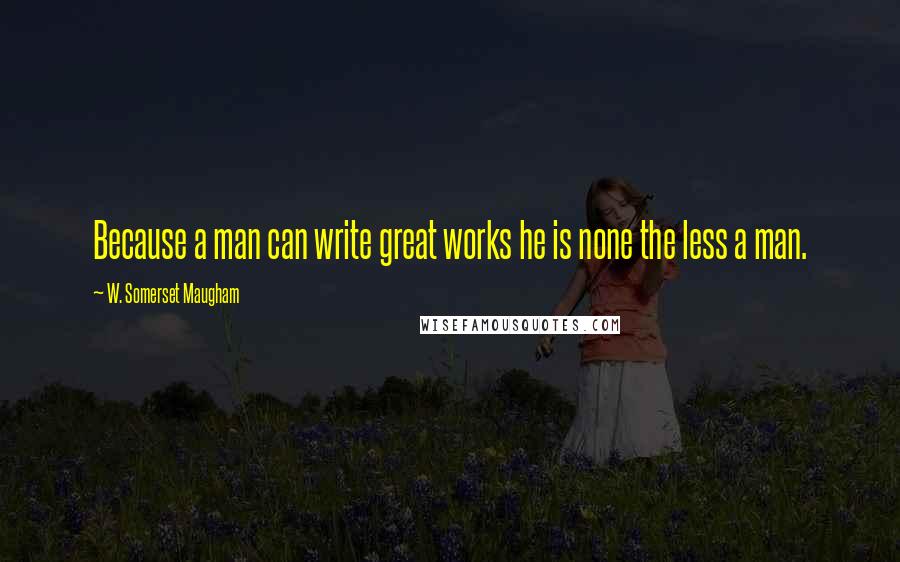 W. Somerset Maugham Quotes: Because a man can write great works he is none the less a man.