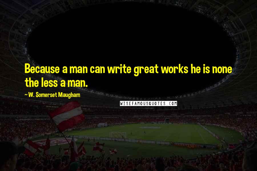 W. Somerset Maugham Quotes: Because a man can write great works he is none the less a man.