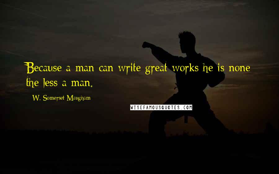 W. Somerset Maugham Quotes: Because a man can write great works he is none the less a man.