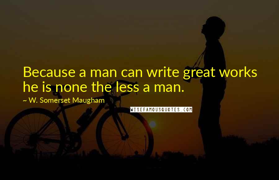 W. Somerset Maugham Quotes: Because a man can write great works he is none the less a man.