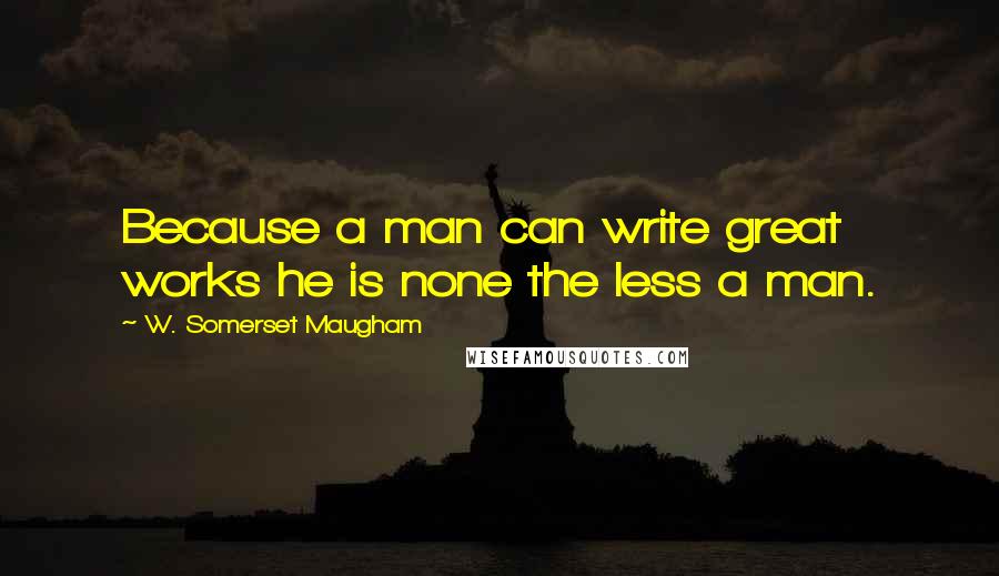 W. Somerset Maugham Quotes: Because a man can write great works he is none the less a man.