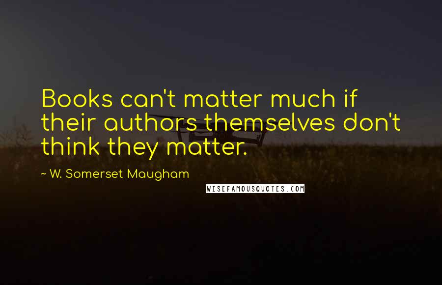 W. Somerset Maugham Quotes: Books can't matter much if their authors themselves don't think they matter.