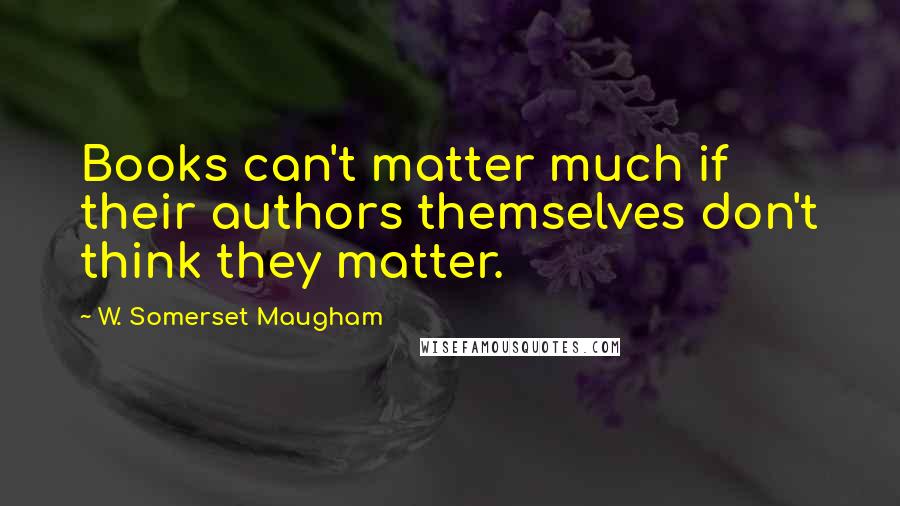 W. Somerset Maugham Quotes: Books can't matter much if their authors themselves don't think they matter.