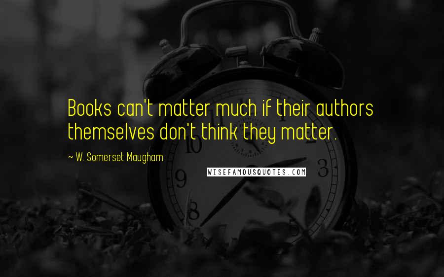 W. Somerset Maugham Quotes: Books can't matter much if their authors themselves don't think they matter.