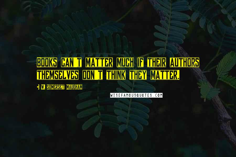 W. Somerset Maugham Quotes: Books can't matter much if their authors themselves don't think they matter.