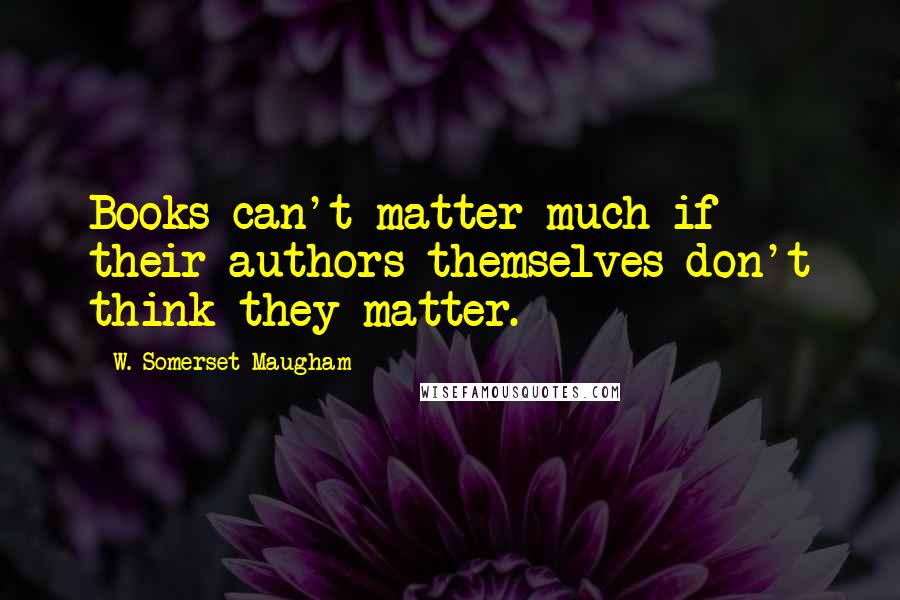 W. Somerset Maugham Quotes: Books can't matter much if their authors themselves don't think they matter.